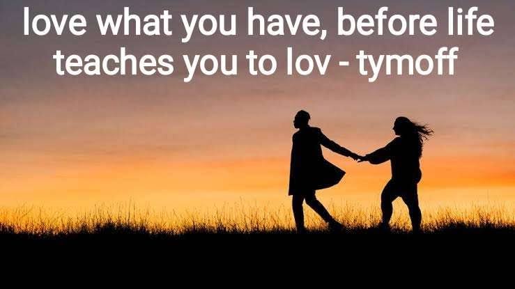 love what you have, before life teaches you to lov - tymoff